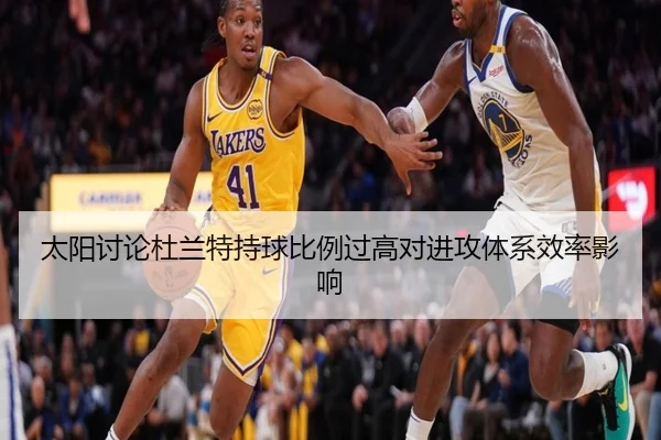 太阳讨论杜兰特持球比例过高对进攻体系效率影响
