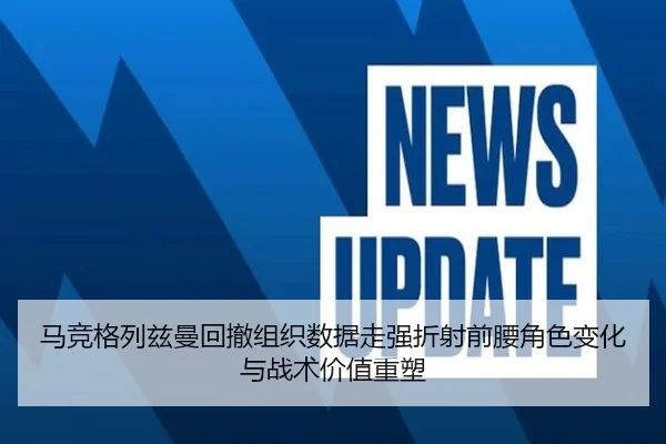 马竞格列兹曼回撤组织数据走强折射前腰角色变化与战术价值重塑