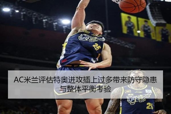 AC米兰评估特奥进攻插上过多带来防守隐患与整体平衡考验