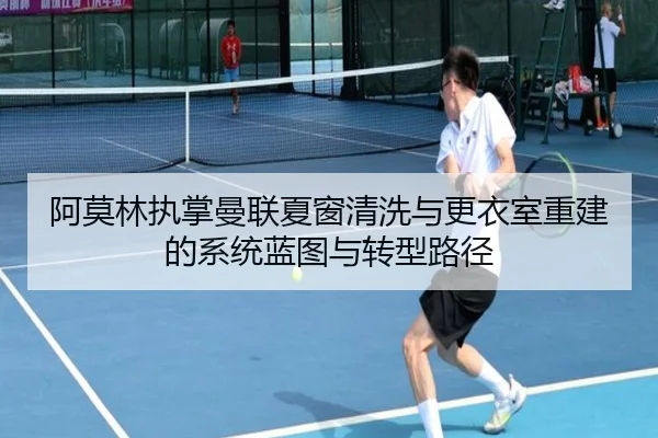 阿莫林执掌曼联夏窗清洗与更衣室重建的系统蓝图与转型路径