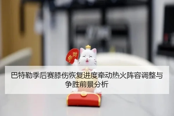 巴特勒季后赛膝伤恢复进度牵动热火阵容调整与争胜前景分析