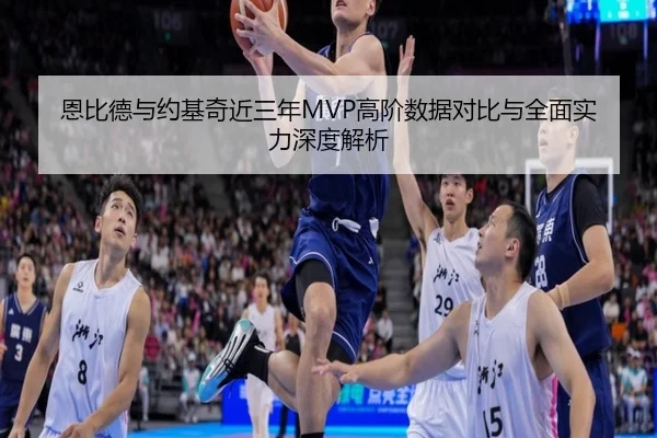恩比德与约基奇近三年MVP高阶数据对比与全面实力深度解析