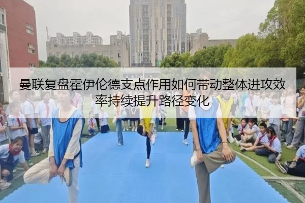 曼联复盘霍伊伦德支点作用如何带动整体进攻效率持续提升路径变化