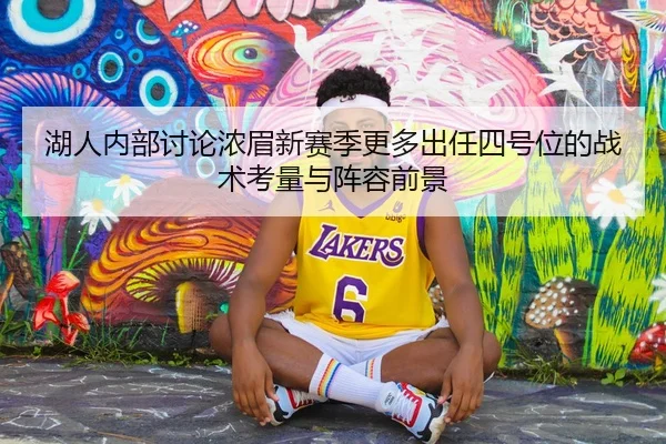 湖人内部讨论浓眉新赛季更多出任四号位的战术考量与阵容前景