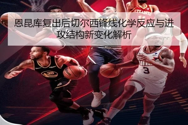 恩昆库复出后切尔西锋线化学反应与进攻结构新变化解析