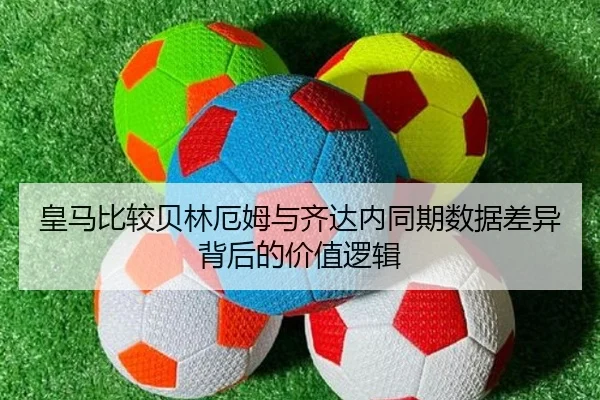 皇马比较贝林厄姆与齐达内同期数据差异背后的价值逻辑