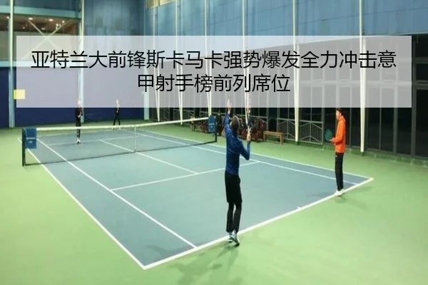 亚特兰大前锋斯卡马卡强势爆发全力冲击意甲射手榜前列席位