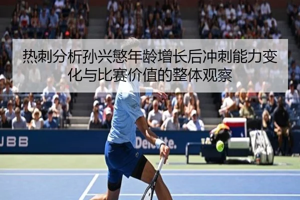 热刺分析孙兴慜年龄增长后冲刺能力变化与比赛价值的整体观察