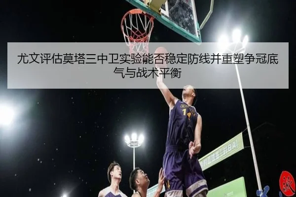 尤文评估莫塔三中卫实验能否稳定防线并重塑争冠底气与战术平衡