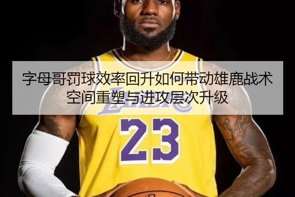 字母哥罚球效率回升如何带动雄鹿战术空间重塑与进攻层次升级