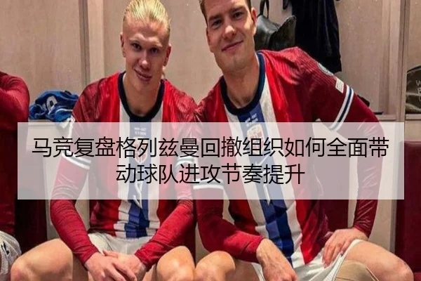 马竞复盘格列兹曼回撤组织如何全面带动球队进攻节奏提升