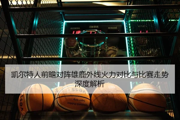凯尔特人前瞻对阵雄鹿外线火力对比与比赛走势深度解析