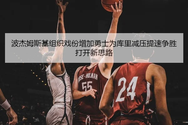 波杰姆斯基组织戏份增加勇士为库里减压提速争胜打开新思路