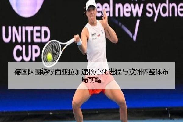 德国队围绕穆西亚拉加速核心化进程与欧洲杯整体布局前瞻