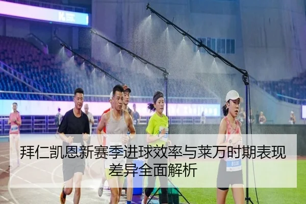 拜仁凯恩新赛季进球效率与莱万时期表现差异全面解析