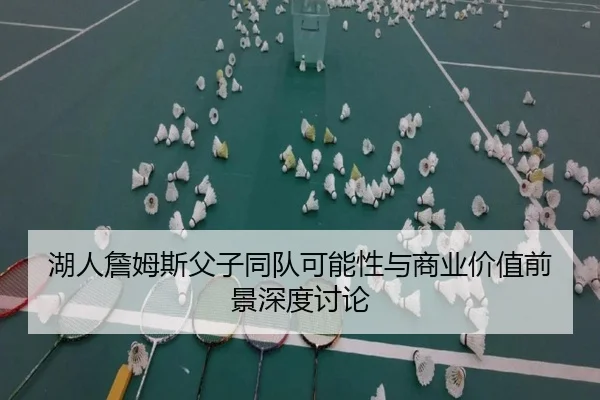 湖人詹姆斯父子同队可能性与商业价值前景深度讨论