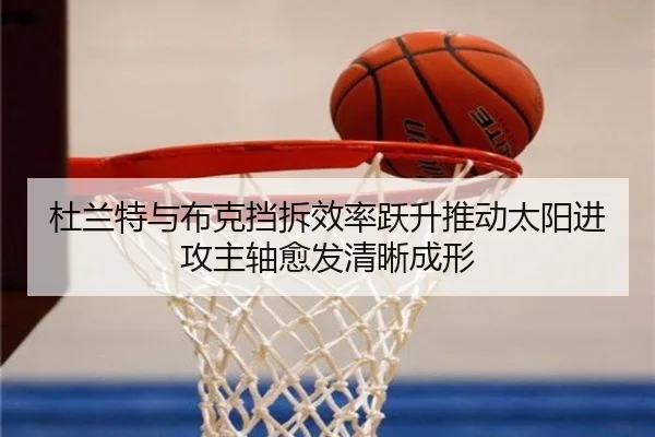 杜兰特与布克挡拆效率跃升推动太阳进攻主轴愈发清晰成形