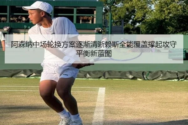 阿森纳中场轮换方案逐渐清晰赖斯全能覆盖撑起攻守平衡新蓝图