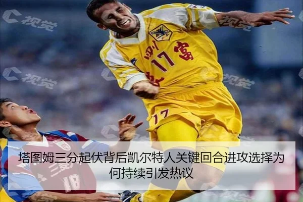 塔图姆三分起伏背后凯尔特人关键回合进攻选择为何持续引发热议